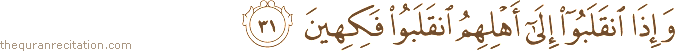 وَإِذَا انْقَلَبُوا إِلَىٰ أَهْلِهِمُ انْقَلَبُوا فَكِهِينَ