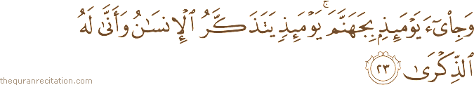 وَجِيءَ يَوْمَئِذٍ بِجَهَنَّمَ ۚ يَوْمَئِذٍ يَتَذَكَّرُ الْإِنْسَانُ وَأَنَّىٰ لَهُ الذِّكْرَىٰ