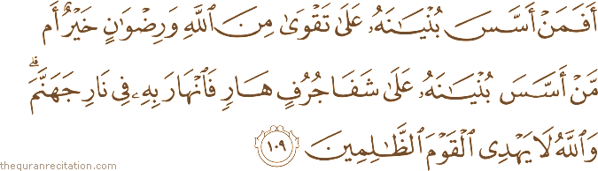 أَفَمَنْ أَسَّسَ بُنْيَانَهُ عَلَىٰ تَقْوَىٰ مِنَ اللَّهِ وَرِضْوَانٍ خَيْرٌ أَمْ مَنْ أَسَّسَ بُنْيَانَهُ عَلَىٰ شَفَا جُرُفٍ هَارٍ فَانْهَارَ بِهِ فِي نَارِ جَهَنَّمَ ۗ وَاللَّهُ لَا يَهْدِي الْقَوْمَ الظَّالِمِينَ