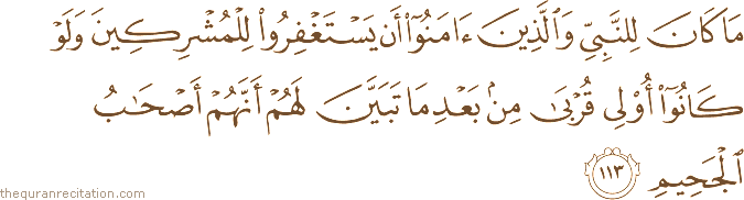 مَا كَانَ لِلنَّبِيِّ وَالَّذِينَ آمَنُوا أَنْ يَسْتَغْفِرُوا لِلْمُشْرِكِينَ وَلَوْ كَانُوا أُولِي قُرْبَىٰ مِنْ بَعْدِ مَا تَبَيَّنَ لَهُمْ أَنَّهُمْ أَصْحَابُ الْجَحِيمِ