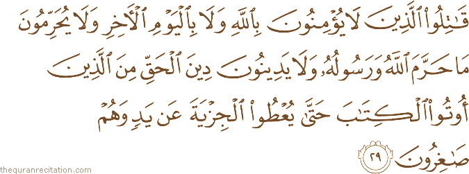 قَاتِلُوا الَّذِينَ لَا يُؤْمِنُونَ بِاللَّهِ وَلَا بِالْيَوْمِ الْآخِرِ وَلَا يُحَرِّمُونَ مَا حَرَّمَ اللَّهُ وَرَسُولُهُ وَلَا يَدِينُونَ دِينَ الْحَقِّ مِنَ الَّذِينَ أُوتُوا الْكِتَابَ حَتَّىٰ يُعْطُوا الْجِزْيَةَ عَنْ يَدٍ وَهُمْ صَاغِرُونَ