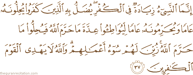 إِنَّمَا النَّسِيءُ زِيَادَةٌ فِي الْكُفْرِ ۖ يُضَلُّ بِهِ الَّذِينَ كَفَرُوا يُحِلُّونَهُ عَامًا وَيُحَرِّمُونَهُ عَامًا لِيُوَاطِئُوا عِدَّةَ مَا حَرَّمَ اللَّهُ فَيُحِلُّوا مَا حَرَّمَ اللَّهُ ۚ زُيِّنَ لَهُمْ سُوءُ أَعْمَالِهِمْ ۗ وَاللَّهُ لَا يَهْدِي الْقَوْمَ الْكَافِرِينَ