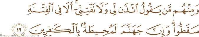 وَمِنْهُمْ مَنْ يَقُولُ ائْذَنْ لِي وَلَا تَفْتِنِّي ۚ أَلَا فِي الْفِتْنَةِ سَقَطُوا ۗ وَإِنَّ جَهَنَّمَ لَمُحِيطَةٌ بِالْكَافِرِينَ