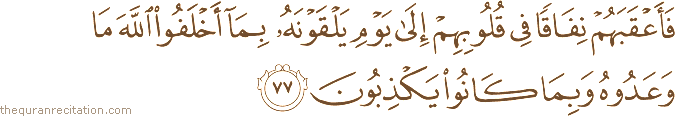 فَأَعْقَبَهُمْ نِفَاقًا فِي قُلُوبِهِمْ إِلَىٰ يَوْمِ يَلْقَوْنَهُ بِمَا أَخْلَفُوا اللَّهَ مَا وَعَدُوهُ وَبِمَا كَانُوا يَكْذِبُونَ