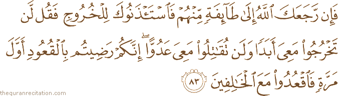 فَإِنْ رَجَعَكَ اللَّهُ إِلَىٰ طَائِفَةٍ مِنْهُمْ فَاسْتَأْذَنُوكَ لِلْخُرُوجِ فَقُلْ لَنْ تَخْرُجُوا مَعِيَ أَبَدًا وَلَنْ تُقَاتِلُوا مَعِيَ عَدُوًّا ۖ إِنَّكُمْ رَضِيتُمْ بِالْقُعُودِ أَوَّلَ مَرَّةٍ فَاقْعُدُوا مَعَ الْخَالِفِينَ