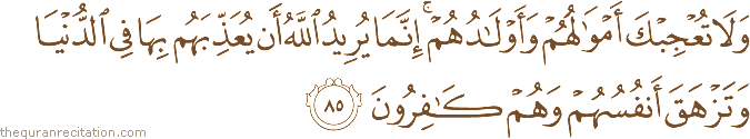 وَلَا تُعْجِبْكَ أَمْوَالُهُمْ وَأَوْلَادُهُمْ ۚ إِنَّمَا يُرِيدُ اللَّهُ أَنْ يُعَذِّبَهُمْ بِهَا فِي الدُّنْيَا وَتَزْهَقَ أَنْفُسُهُمْ وَهُمْ كَافِرُونَ