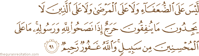 لَيْسَ عَلَى الضُّعَفَاءِ وَلَا عَلَى الْمَرْضَىٰ وَلَا عَلَى الَّذِينَ لَا يَجِدُونَ مَا يُنْفِقُونَ حَرَجٌ إِذَا نَصَحُوا لِلَّهِ وَرَسُولِهِ ۚ مَا عَلَى الْمُحْسِنِينَ مِنْ سَبِيلٍ ۚ وَاللَّهُ غَفُورٌ رَحِيمٌ